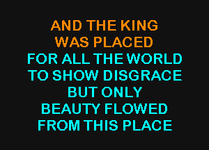 AND THE KING
WAS PLACED
FOR ALL THEWORLD
TO SHOW DISGRACE
BUT ONLY
BEAUTY FLOWED
FROM THIS PLACE