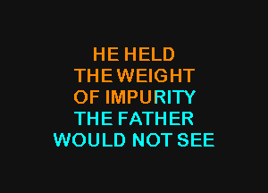 HE HELD
THE WEIGHT

OF IMPURIW
THE FATHER
WOULD NOT SEE