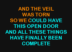 AND THEVEIL
WAS TORN
SO WE COULD HAVE
THIS OPEN DOOR
AND ALL THESETHINGS
HAVE FINALLY BEEN
COMPLETE