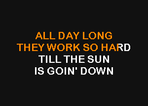 ALL DAY LONG
THEY WORK SO HARD

TILLTHESUN
IS GOIN' DOWN