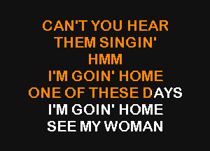 CAN'T YOU HEAR
THEM SINGIN'
HMM
I'M GOIN' HOME
ONEOF THESE DAYS
I'M GOIN' HOME
SEE MY WOMAN