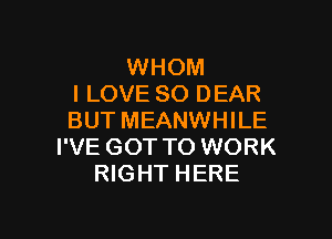 WHOM
I LOVE 80 DEAR

BUTMEANWHILE
I'VE GOT TO WORK
RIGHT HERE