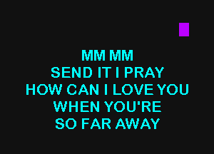 MM MM
SEND ITI PRAY

HOW CAN I LOVE YOU
WHEN YOU'RE
SO FAR AWAY