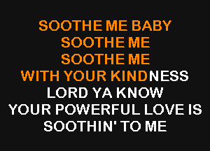 SOOTHE ME BABY
SOOTHEME
SOOTHEME

WITH YOUR KINDNESS
LORD YA KNOW
YOUR POWERFUL LOVE IS
SOOTHIN'TO ME