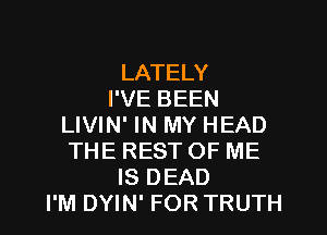 LATELY
I'VE BEEN

LIVIN' IN MY HEAD
THE REST OF ME
IS DEAD
I'M DYIN' FOR TRUTH