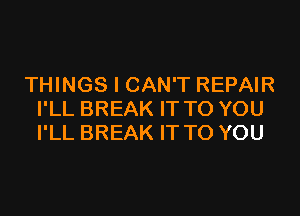 THINGS I CAN'T REPAIR

I'LL BREAK IT TO YOU
I'LL BREAK IT TO YOU