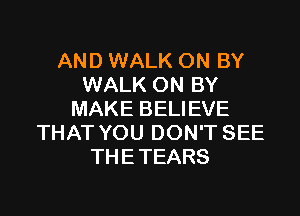AND WALK ON BY
WALK ON BY

MAKE BELIEVE
THAT YOU DON'T SEE
THE TEARS