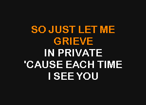 SO JUST LET ME
GRIEVE

IN PRIVATE
'CAUSE EACH TIME
ISEE YOU