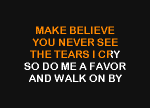 MAKE BELIEVE
YOU NEVER SEE
THETEARS I CRY

80 DO ME A FAVOR
AND WALK ON BY

g