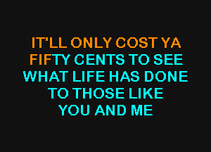 IT'LL ONLY COST YA
FIFTY CENTS TO SEE
WHAT LIFE HAS DONE
TO THOSE LIKE
YOU AND ME