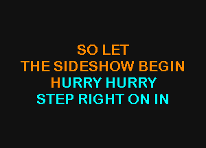 SO LET
THE SIDESHOW BEGIN

HURRY HURRY
STEP RIGHTON IN