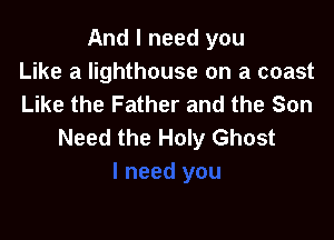 And I need you
Like a lighthouse on a coast
Like the Father and the Son

Need the Holy Ghost