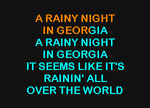 A RAINY NIGHT
IN GEORGIA
A RAINY NIGHT
IN GEORGIA
IT SEEMS LIKE IT'S
RAININ' ALL

OVER THE WORLD l