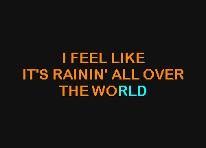 I FEEL LIKE

IT'S RAININ' ALL OVER
THE WORLD
