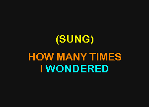 (SUNG)

HOW MANY TIMES
IWONDERED