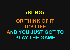 (SUNG)
ORTHINKOF IT

IT'S LIFE
AND YOU JUST GOT TO
PLAY THE GAME