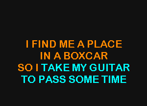 IFIND ME A PLACE

IN A BOXCAR
SO I TAKE MY GUITAR
TO PASS SOME TIME