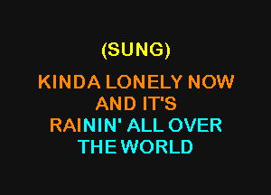 (SUNG)
KINDA LONELY NOW

AND IT'S
RAININ' ALL OVER
THE WORLD