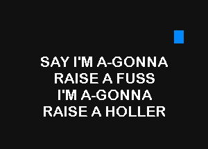 SAY I'M A-GONNA

RAISE A FUSS
I'M A-GONNA
RAISE A HOLLER