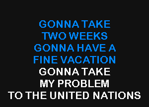 GONNATAKE
MY PROBLEM
TO THE UNITED NATIONS