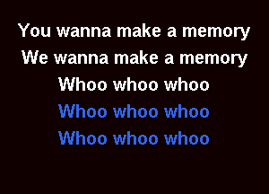 You wanna make a memory
We wanna make a memory
Whoa whoa whoa