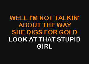 WELL I'M NOT TALKIN'
ABOUT THEWAY
SHE DIGS FOR GOLD
LOOK AT THAT STUPID
GIRL