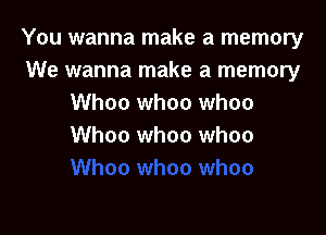 You wanna make a memory
We wanna make a memory
Whoa whoa whoa

Whoo whoo whoo