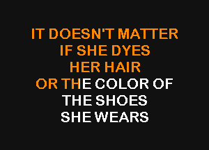 IT DOESN'T MATTER
IF SHE DYES
HER HAIR
ORTHECOLOR OF
THESHOES
SHEWEARS