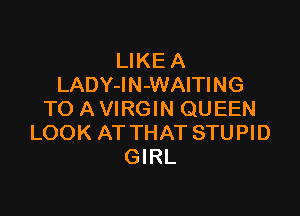 LIKE A
LADY-IN-WAITING

TO A VIRGIN QUEEN
LOOK AT THAT STUPID
GIRL