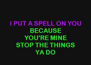 BECAUSE

YOU'RE MINE
STOP THETHINGS
YA DO