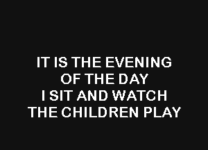 IT IS THE EVENING

OF THE DAY
I SIT AND WATCH
THECHILDREN PLAY