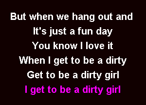 But when we hang out and
It's just a fun day
You know I love it

When I get to be a dirty
Get to be a dirty girl