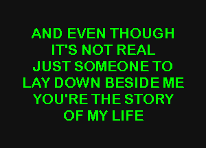 AND EVEN THOUGH
IT'S NOT REAL
JUST SOMEONETO
LAY DOWN BESIDE ME
YOU'RETHESTORY
OF MY LIFE