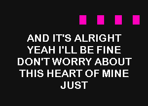 AND IT'S ALRIGHT
YEAH I'LL BE FINE
DON'T WORRY ABOUT
THIS HEART OF MINE
JUST