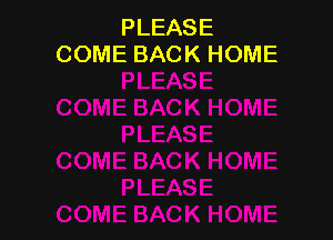 PLEASE
COME BACK HOME