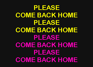 PLEASE
COME BACK HOME
PLEASE
COME BACK HOME