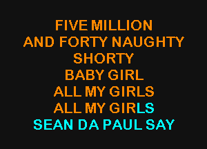 FIVE MILLION
AND FORTY NAUGHTY
SHORTY

BABY GIRL
ALL MY GIRLS
ALL MY GIRLS

SEAN DA PAUL SAY
