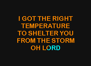 IGOT THE RIGHT
TEMPERATURE
TO SHELTER YOU
FROM THE STORM
OH LORD

g