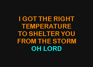 IGOT THE RIGHT
TEMPERATURE
TO SHELTER YOU
FROM THE STORM
OH LORD

g