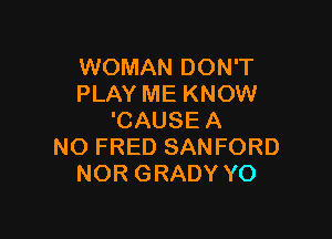 WOMAN DON'T
PLAY ME KNOW

'CAUSE A
NO FRED SANFORD
NOR GRADY YO