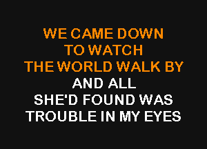 WE CAME DOWN
TO WATCH
THEWORLD WALK BY
AND ALL
SHE'D FOUND WAS
TROUBLE IN MY EYES