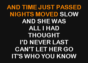 AND TIMEJUST PASSED
NIGHTS MOVED SLOW
AND SHEWAS
ALLI HAD
THOUGHT
I'D NEVER LAST
CAN'T LET HER GO
IT'S WHO YOU KNOW