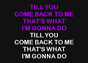 TILL YOU
COME BACK TO ME
THAT'S WHAT
I'M GONNA DO