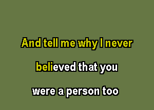 And tell me why I never

believed that you

were a person too
