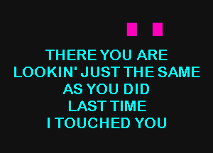 THEREYOU ARE
LOOKIN'JUST THESAME
AS YOU DID
LAST TIME
ITOUCHED YOU