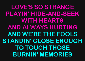 AND WE'RETHE FOOLS
STANDIN' CLOSE ENOUGH
TO TOUCH THOSE
BURNIN' MEMORIES