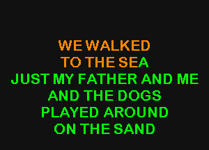 WEWALKED
T0 THESEA
JUST MY FATHER AND ME
AND THE DOGS
PLAYED AROUND
0N THESAND