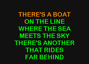 TH ERE'S A BOAT
ON THE LINE
WHERE THE SEA
MEETS THE SKY
THERE'S ANOTHER

THAT RIDES
FAR BEHIND l