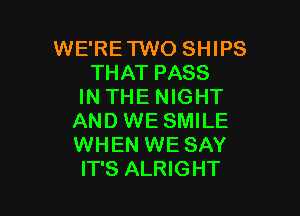 WE'RE'I'WO SHIPS
THAT PASS
IN THE NIGHT

AND WE SMILE
WHEN WE SAY
IT'S ALRIGHT
