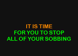 IT IS TIME

FOR YOU TO STOP
ALL OF YOUR SOBBING